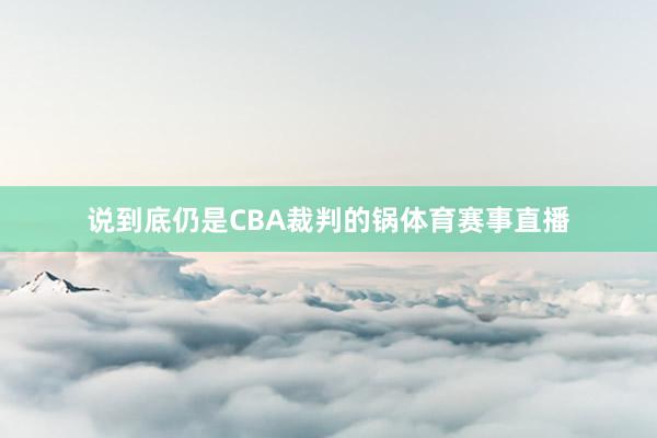 说到底仍是CBA裁判的锅体育赛事直播