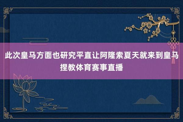 此次皇马方面也研究平直让阿隆索夏天就来到皇马捏教体育赛事直播