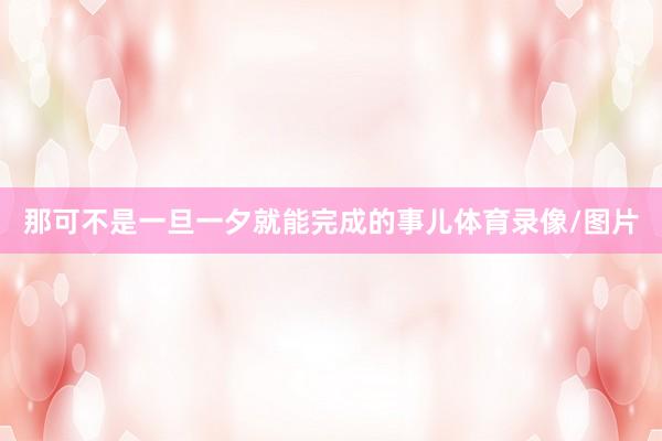 那可不是一旦一夕就能完成的事儿体育录像/图片