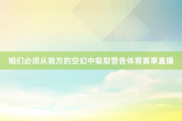 咱们必须从我方的空幻中吸取警告体育赛事直播
