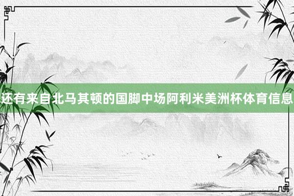 还有来自北马其顿的国脚中场阿利米美洲杯体育信息
