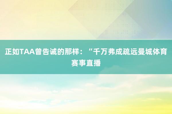 正如TAA曾告诫的那样：“千万弗成疏远曼城体育赛事直播