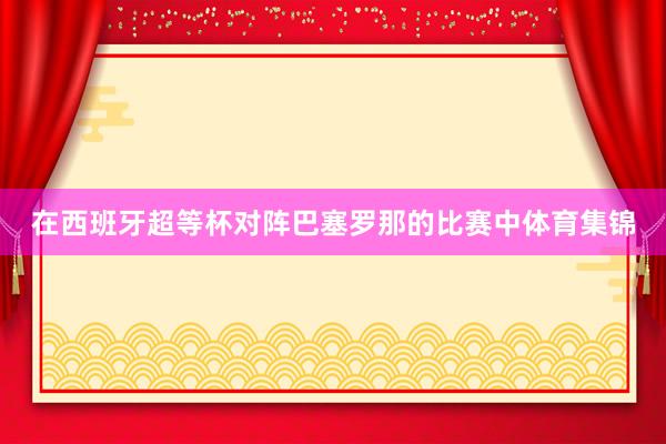 在西班牙超等杯对阵巴塞罗那的比赛中体育集锦