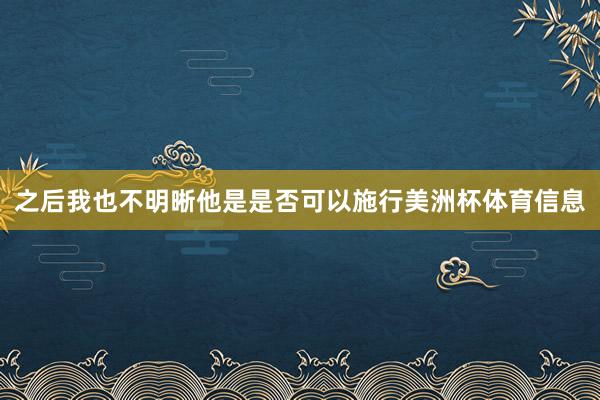 之后我也不明晰他是是否可以施行美洲杯体育信息