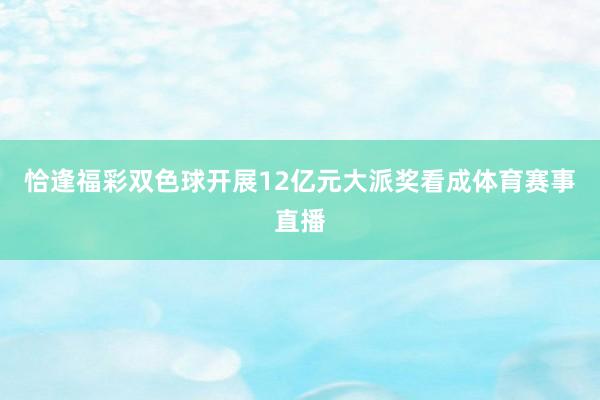 恰逢福彩双色球开展12亿元大派奖看成体育赛事直播