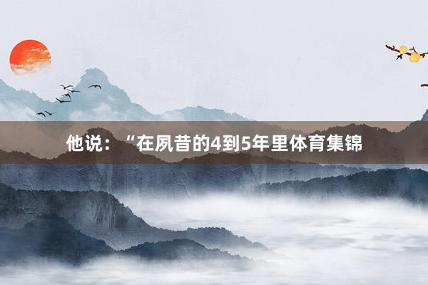 他说：“在夙昔的4到5年里体育集锦