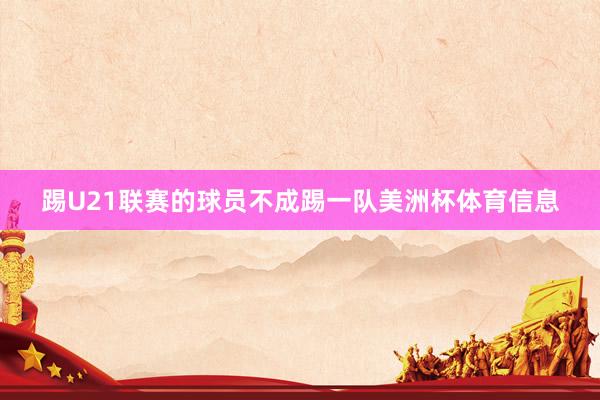 踢U21联赛的球员不成踢一队美洲杯体育信息