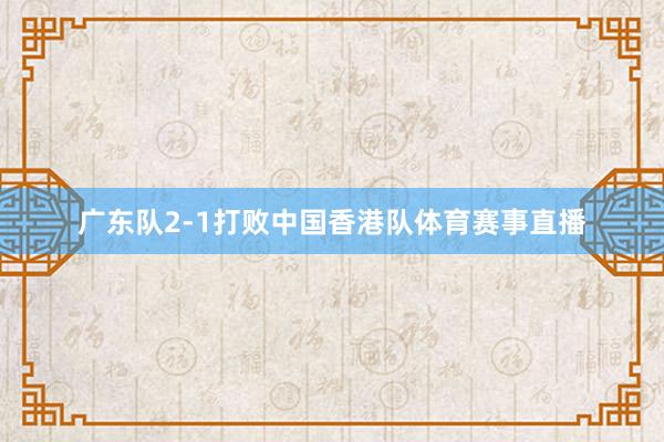 广东队2-1打败中国香港队体育赛事直播