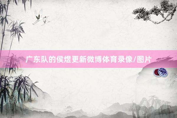 广东队的侯煜更新微博体育录像/图片