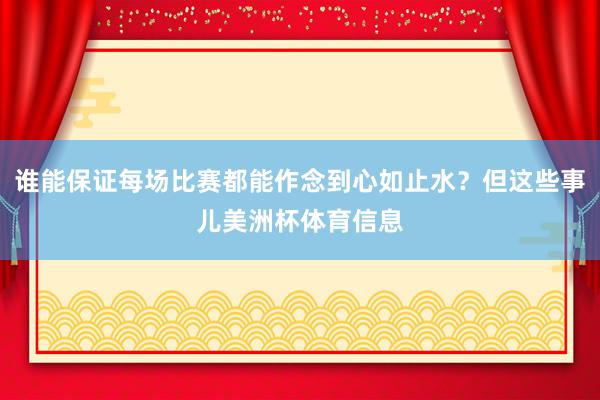 谁能保证每场比赛都能作念到心如止水？但这些事儿美洲杯体育信息
