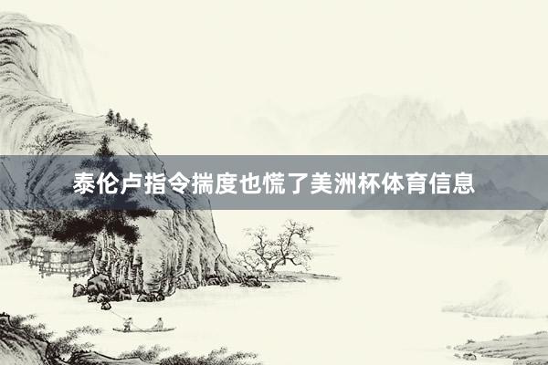 泰伦卢指令揣度也慌了美洲杯体育信息