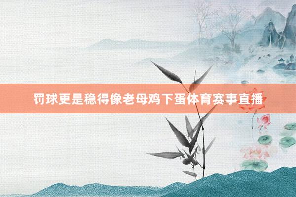 罚球更是稳得像老母鸡下蛋体育赛事直播