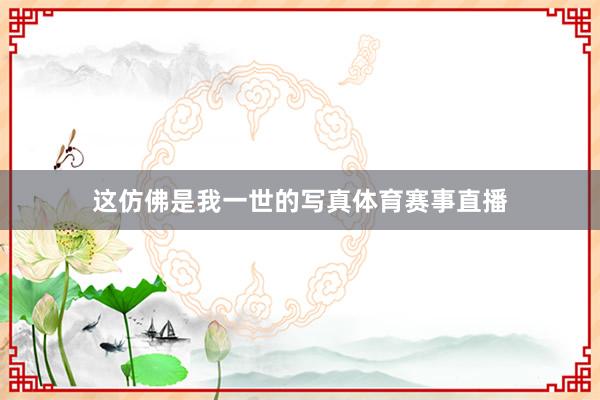 这仿佛是我一世的写真体育赛事直播