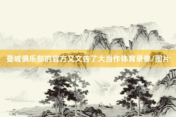 曼城俱乐部的官方又文告了大当作体育录像/图片