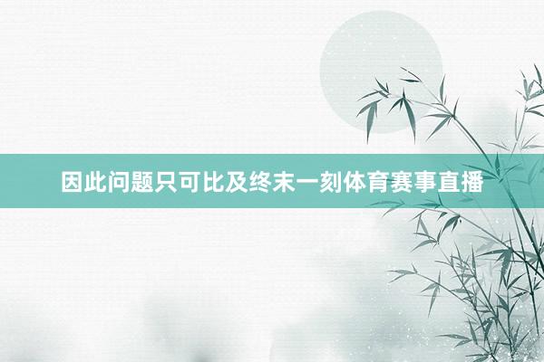 　　因此问题只可比及终末一刻体育赛事直播