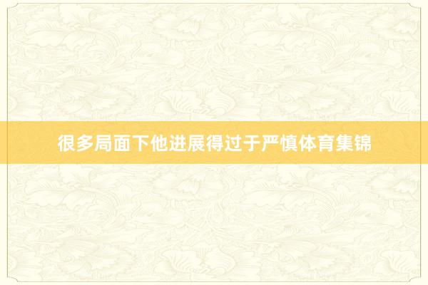 很多局面下他进展得过于严慎体育集锦