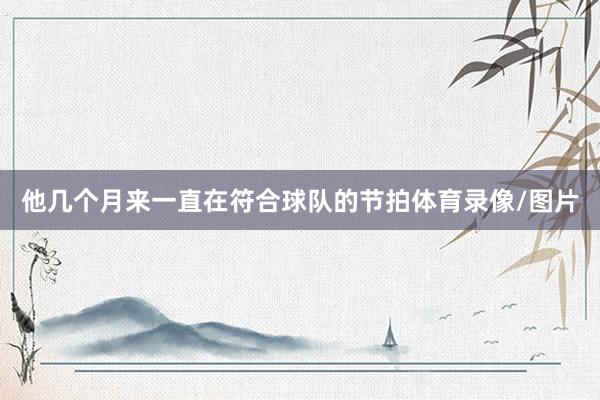 他几个月来一直在符合球队的节拍体育录像/图片
