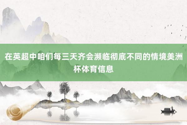在英超中咱们每三天齐会濒临彻底不同的情境美洲杯体育信息