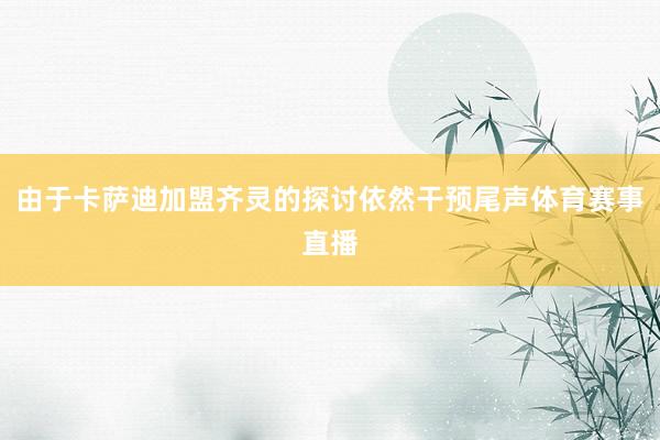 由于卡萨迪加盟齐灵的探讨依然干预尾声体育赛事直播