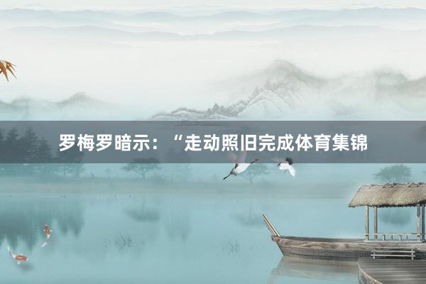 罗梅罗暗示：“走动照旧完成体育集锦