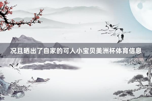 况且晒出了自家的可人小宝贝美洲杯体育信息