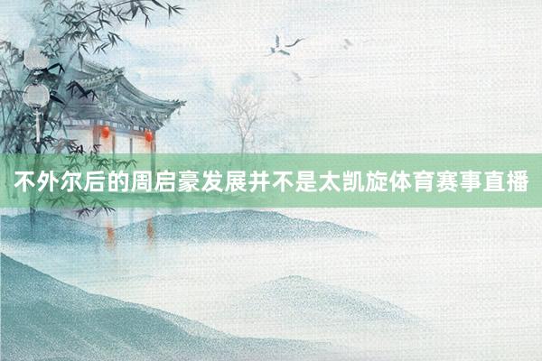 不外尔后的周启豪发展并不是太凯旋体育赛事直播