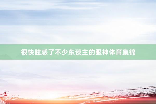 很快眩惑了不少东谈主的眼神体育集锦