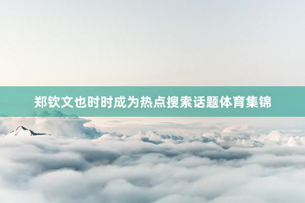郑钦文也时时成为热点搜索话题体育集锦