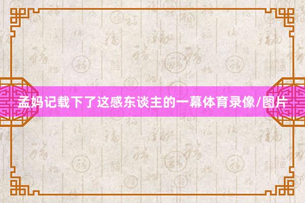 孟妈记载下了这感东谈主的一幕体育录像/图片
