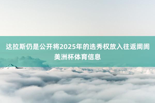 达拉斯仍是公开将2025年的选秀权放入往返阛阓美洲杯体育信息