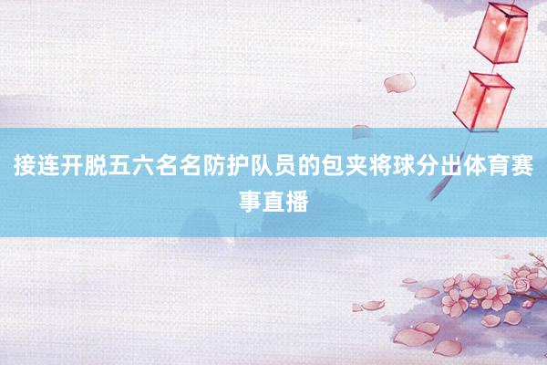 接连开脱五六名名防护队员的包夹将球分出体育赛事直播