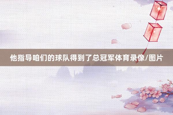 他指导咱们的球队得到了总冠军体育录像/图片