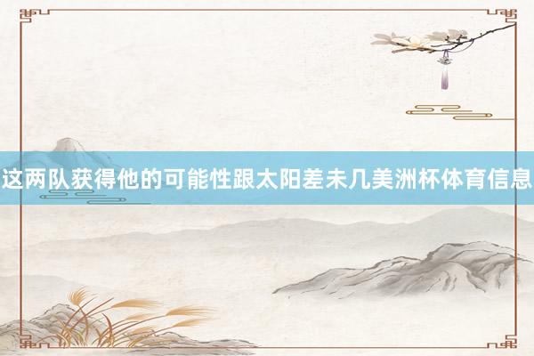 这两队获得他的可能性跟太阳差未几美洲杯体育信息