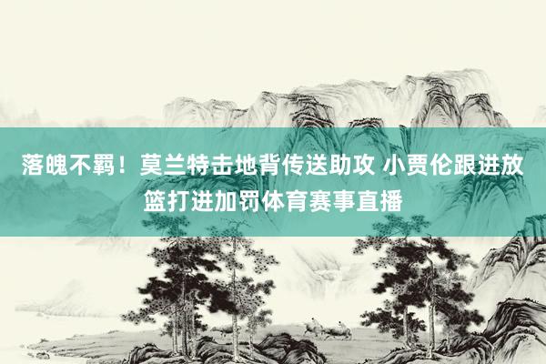 落魄不羁！莫兰特击地背传送助攻 小贾伦跟进放篮打进加罚体育赛事直播