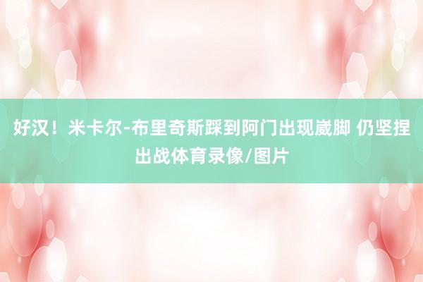 好汉！米卡尔-布里奇斯踩到阿门出现崴脚 仍坚捏出战体育录像/图片