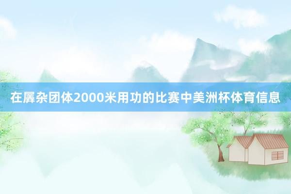 在羼杂团体2000米用功的比赛中美洲杯体育信息