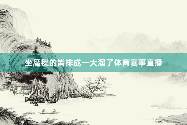 坐魔毯的皆排成一大溜了体育赛事直播