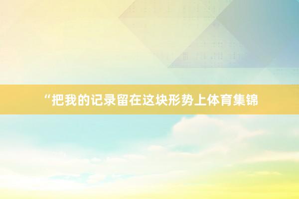 “把我的记录留在这块形势上体育集锦