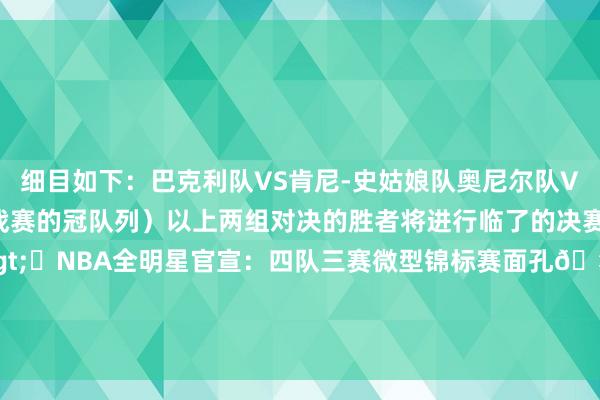 细目如下：巴克利队VS肯尼-史姑娘队奥尼尔队VS坎迪斯队（少壮挑战赛的冠队列）以上两组对决的胜者将进行临了的决赛关系新闻>>>⭐NBA全明星官宣：四队三赛微型锦标赛面孔🤑到手队每东谈主12.5万			2025年旧金山全明星🌟    美洲杯体育信息