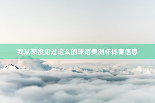我从来没见过这么的球馆美洲杯体育信息
