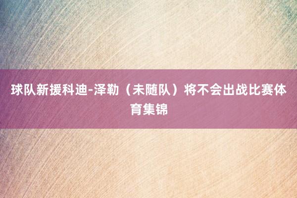 球队新援科迪-泽勒（未随队）将不会出战比赛体育集锦