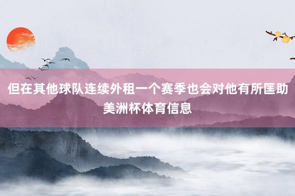 但在其他球队连续外租一个赛季也会对他有所匡助美洲杯体育信息