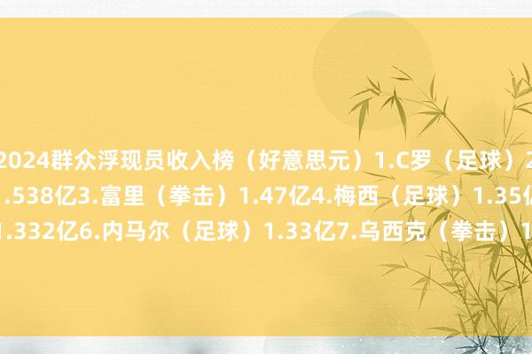 2024群众浮现员收入榜（好意思元）1.C罗（足球）2.6亿2.库里（篮球）1.538亿3.富里（拳击）1.47亿4.梅西（足球）1.35亿5.詹姆斯（篮球）1.332亿6.内马尔（足球）1.33亿7.乌西克（拳击）1.22亿8.本泽马（足球）1.16亿9.姆巴佩（足球）1.1亿10.乔恩-拉姆（高尔夫）1.058亿    美洲杯体育信息