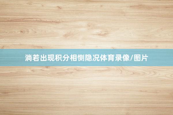 淌若出现积分相恻隐况体育录像/图片