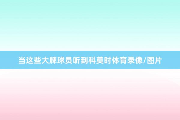 当这些大牌球员听到科莫时体育录像/图片