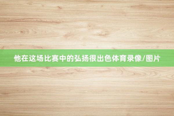 他在这场比赛中的弘扬很出色体育录像/图片