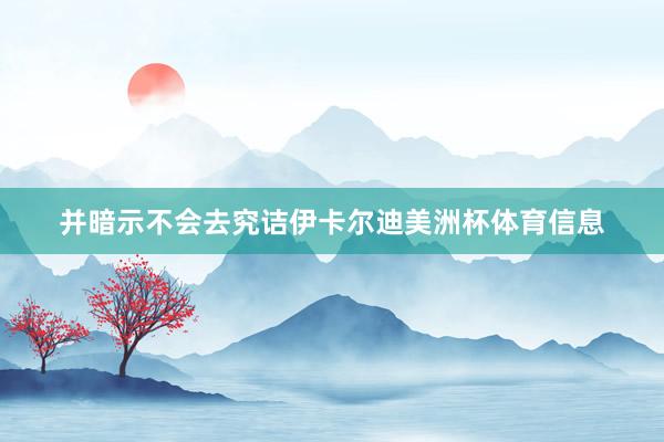 并暗示不会去究诘伊卡尔迪美洲杯体育信息