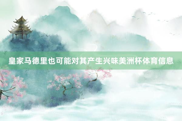 皇家马德里也可能对其产生兴味美洲杯体育信息