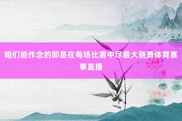 咱们能作念的即是在每场比赛中尽最大骁勇体育赛事直播