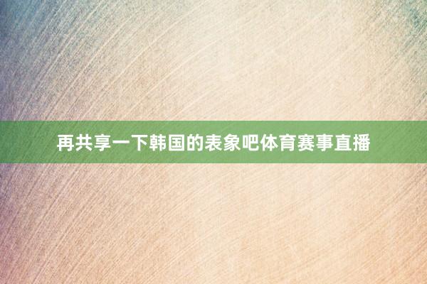 再共享一下韩国的表象吧体育赛事直播